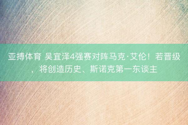 亚搏体育 吴宜泽4强赛对阵马克·艾伦!若晋级,将创造历史、斯诺克第一东谈主