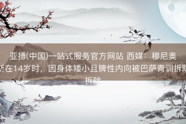 亚搏(中国)一站式服务官方网站 西媒：穆尼奥斯在14岁时，因身体矮小且脾性内向被巴萨青训拆除