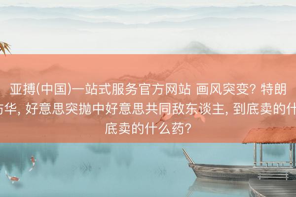 亚搏(中国)一站式服务官方网站 画风突变? 特朗普将访华, 好意思突抛中好意思共同敌东谈主, 到底卖的什么药?