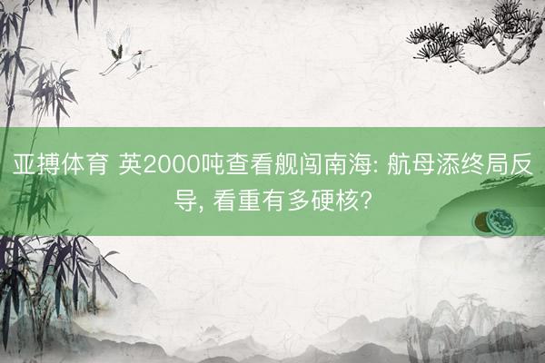 亚搏体育 英2000吨查看舰闯南海: 航母添终局反导， 看重有多硬核?