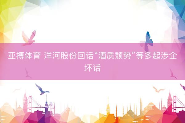 亚搏体育 洋河股份回话“酒质颓势”等多起涉企坏话