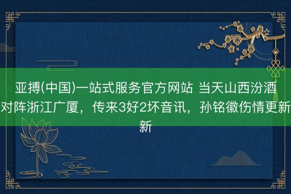 亚搏(中国)一站式服务官方网站 当天山西汾酒对阵浙江广厦,传来3好2坏音讯,孙铭徽伤情更新