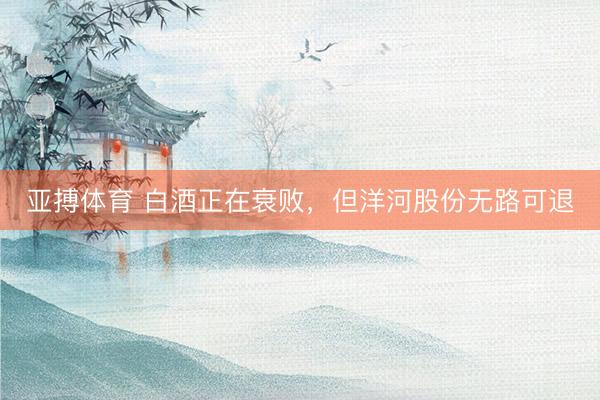 亚搏体育 白酒正在衰败,但洋河股份无路可退