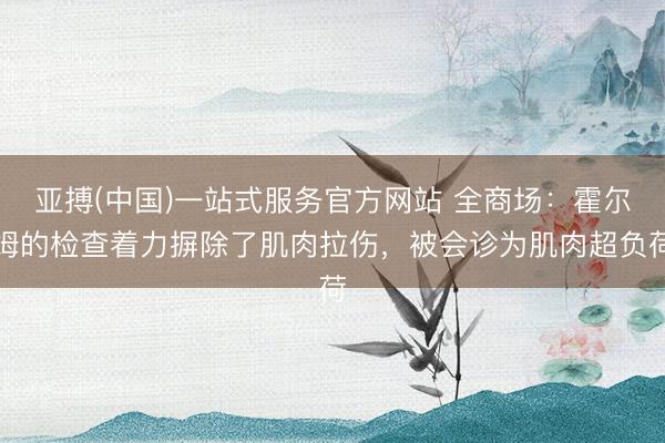 亚搏(中国)一站式服务官方网站 全商场：霍尔姆的检查着力摒除了肌肉拉伤，被会诊为肌肉超负荷