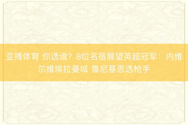亚搏体育 你选谁？8位名宿展望英超冠军：内维尔维埃拉曼城 鲁尼基恩选枪手