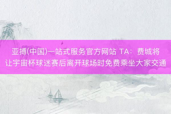 亚搏(中国)一站式服务官方网站 TA：费城将让宇宙杯球迷赛后离开球场时免费乘坐大家交通
