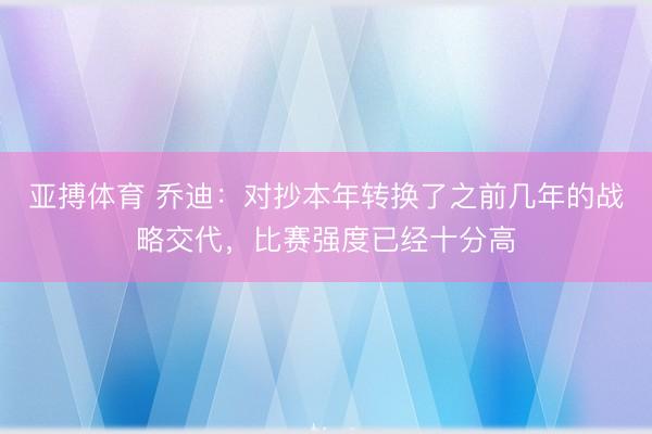 亚搏体育 乔迪：对抄本年转换了之前几年的战略交代，比赛强度已经十分高