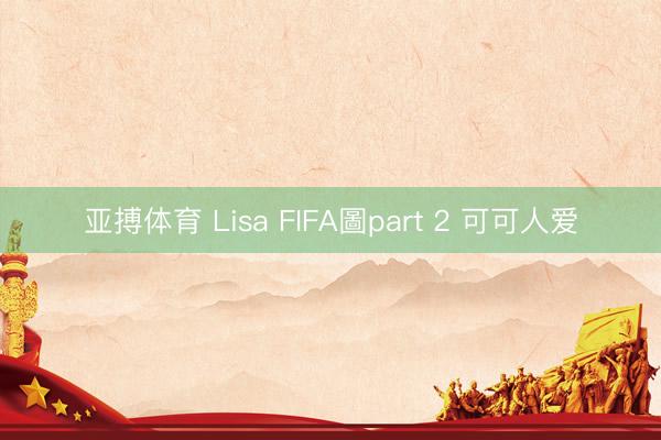 亚搏体育 Lisa FIFA圖part 2 可可人爱