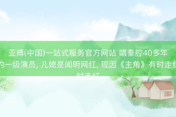 亚搏(中国)一站式服务官方网站 唱秦腔40多年的一级演员， 儿媳是闻明网红， 现因《主角》有时走红