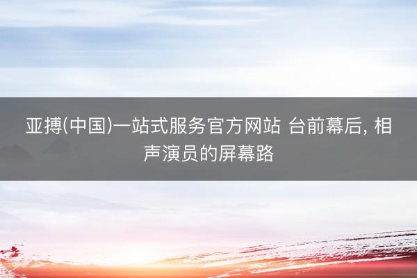 亚搏(中国)一站式服务官方网站 台前幕后， 相声演员的屏幕路