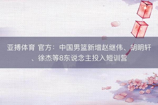 亚搏体育 官方：中国男篮新增赵继伟、胡明轩、徐杰等8东说念主投入短训营