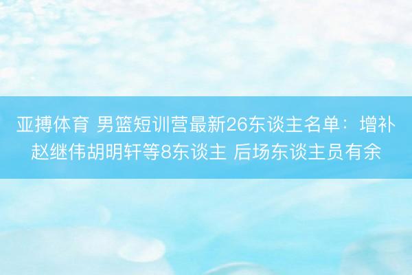 亚搏体育 男篮短训营最新26东谈主名单：增补赵继伟胡明轩等8东谈主 后场东谈主员有余