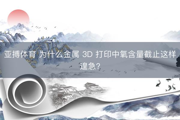 亚搏体育 为什么金属 3D 打印中氧含量截止这样遑急?