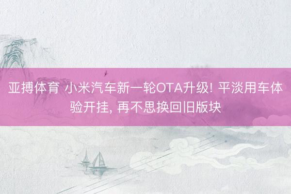 亚搏体育 小米汽车新一轮OTA升级! 平淡用车体验开挂， 再不思换回旧版块