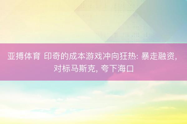 亚搏体育 印奇的成本游戏冲向狂热: 暴走融资, 对标马斯克, 夸下海口