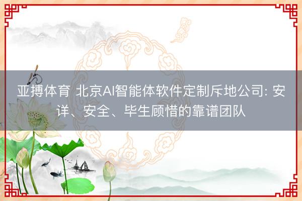 亚搏体育 北京AI智能体软件定制斥地公司: 安详、安全、毕生顾惜的靠谱团队