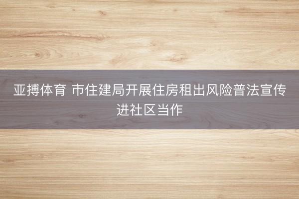 亚搏体育 市住建局开展住房租出风险普法宣传进社区当作