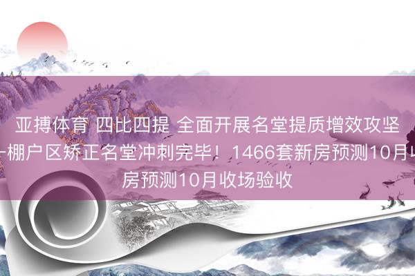 亚搏体育 四比四提 全面开展名堂提质增效攻坚丨遂宁一棚户区矫正名堂冲刺完毕！1466套新房预测10月收场验收