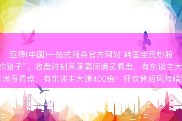 亚搏(中国)一站式服务官方网站 韩国全民炒股，“看成开脱阶级固化的路子”，收盘时刻茅厕隔间满员看盘，有东谈主大赚400倍！狂欢背后风险暗涌
