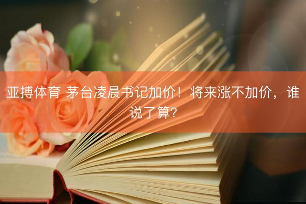 亚搏体育 茅台凌晨书记加价！将来涨不加价，谁说了算？