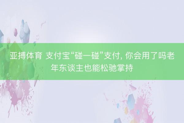 亚搏体育 支付宝“碰一碰”支付， 你会用了吗老年东谈主也能松驰掌持
