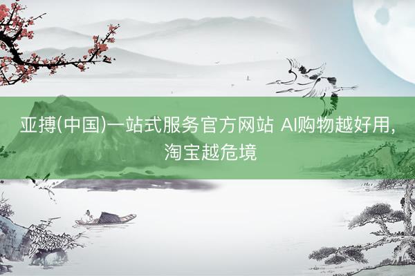 亚搏(中国)一站式服务官方网站 AI购物越好用， 淘宝越危境