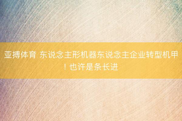 亚搏体育 东说念主形机器东说念主企业转型机甲! 也许是条长进