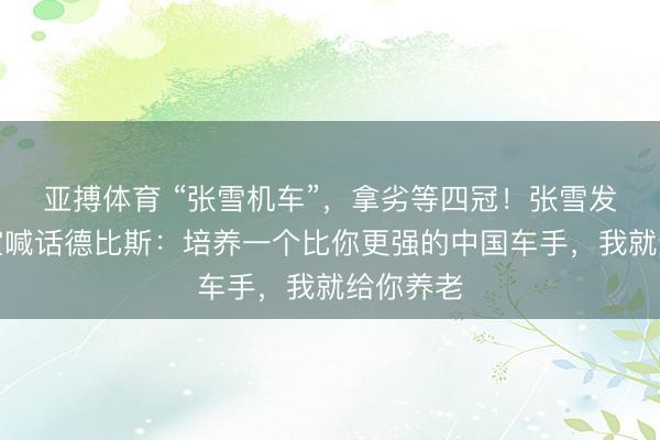 亚搏体育 “张雪机车”,拿劣等四冠!张雪发视频隔空喊话德比斯:培养一个比你更强的中国车手,我就给你养老