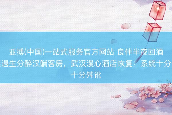亚搏(中国)一站式服务官方网站 良伴半夜回酒店惊遇生分醉汉躺客房，武汉漫心酒店恢复：系统十分舛讹