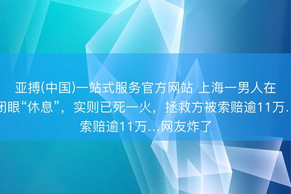 亚搏(中国)一站式服务官方网站 上海一男人在公交车上闭眼“休息”，实则已死一火，拯救方被索赔逾11万…网友炸了
