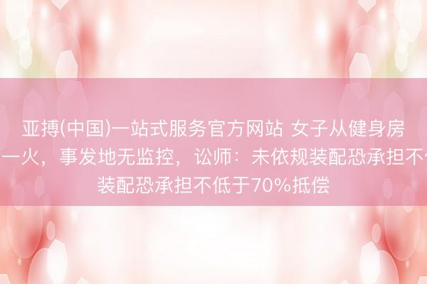 亚搏(中国)一站式服务官方网站 女子从健身房爬楼机跌倒身一火，事发地无监控，讼师：未依规装配恐承担不低于70%抵偿