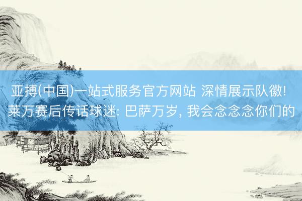 亚搏(中国)一站式服务官方网站 深情展示队徽! 莱万赛后传话球迷: 巴萨万岁， 我会念念念你们的