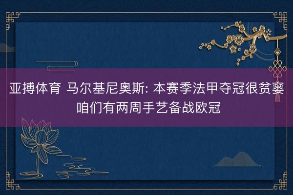 亚搏体育 马尔基尼奥斯: 本赛季法甲夺冠很贫窭 咱们有两周手艺备战欧冠