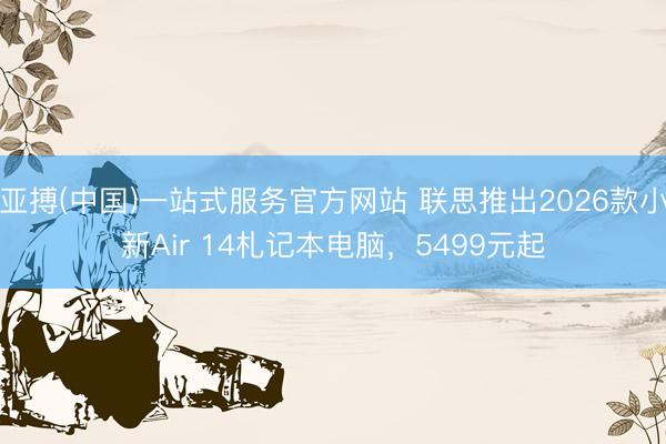 亚搏(中国)一站式服务官方网站 联思推出2026款小新Air 14札记本电脑，5499元起