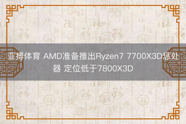 亚搏体育 AMD准备推出Ryzen7 7700X3D惩处器 定位低于7800X3D