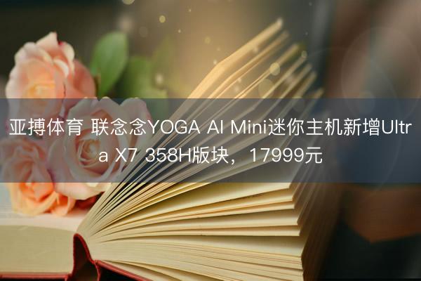 亚搏体育 联念念YOGA AI Mini迷你主机新增Ultra X7 358H版块，17999元