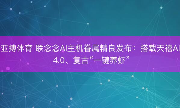 亚搏体育 联念念AI主机眷属精良发布：搭载天禧AI 4.0、复古“一键养虾”