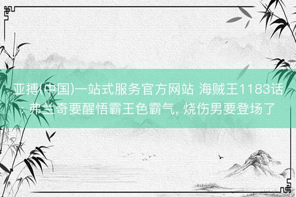 亚搏(中国)一站式服务官方网站 海贼王1183话: 弗兰奇要醒悟霸王色霸气， 烧伤男要登场了