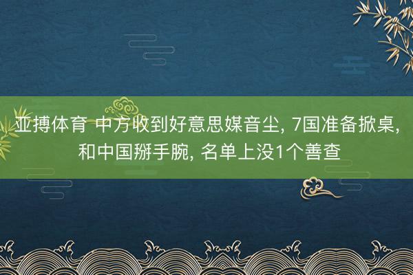 亚搏体育 中方收到好意思媒音尘， 7国准备掀桌， 和中国掰手腕， 名单上没1个善查