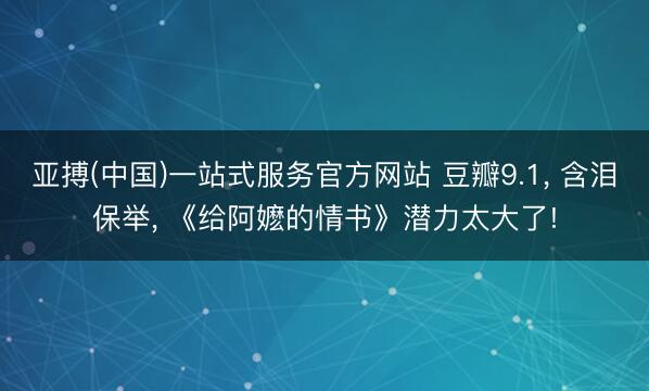 亚搏(中国)一站式服务官方网站 豆瓣9.1， 含泪保举， 《给阿嬷的情书》潜力太大了!