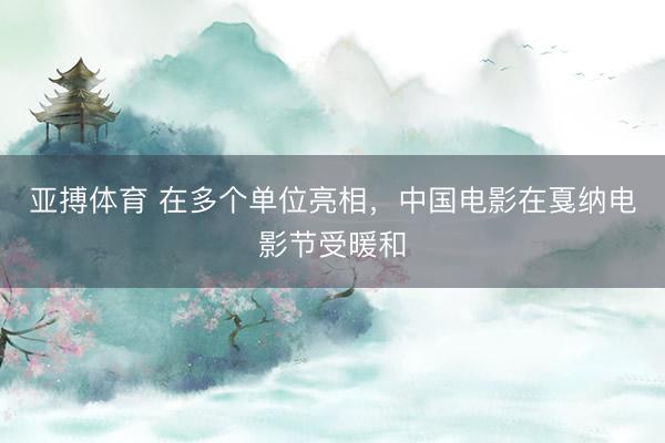 亚搏体育 在多个单位亮相,中国电影在戛纳电影节受暖和