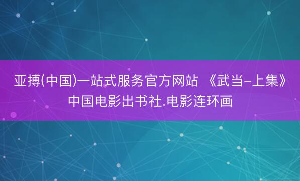 亚搏(中国)一站式服务官方网站 《武当-上集》中国电影出书社.电影连环画