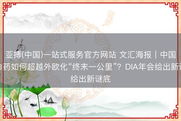 亚搏(中国)一站式服务官方网站 文汇海报｜中国革命药如何超越外欧化“终末一公里”？DIA年会给出新谜底