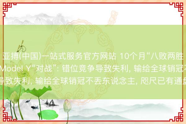 亚搏(中国)一站式服务官方网站 10个月“八败两胜”! 雷军复盘YU7与Model Y“对战”: 错位竞争导致失利, 输给全球销冠不丢东说念主, 咫尺已有通盘竞争力