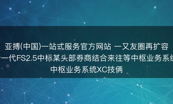 亚搏(中国)一站式服务官方网站 一又友圈再扩容!金证新一代FS2.5中标某头部券商结合来往等中枢业务系统XC技俩