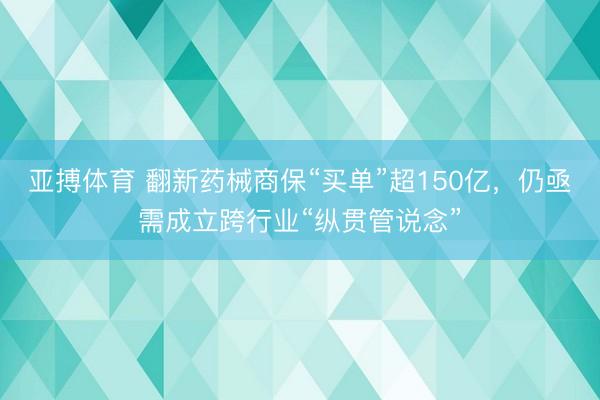 亚搏体育 翻新药械商保“买单”超150亿，仍亟需成立跨行业“纵贯管说念”