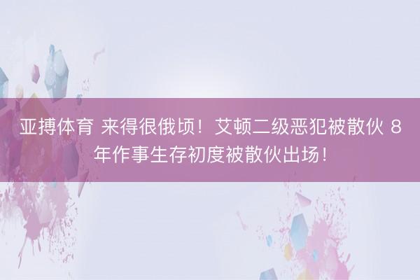 亚搏体育 来得很俄顷！艾顿二级恶犯被散伙 8年作事生存初度被散伙出场！