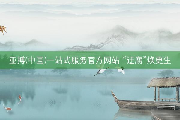 亚搏(中国)一站式服务官方网站 “迂腐”焕更生