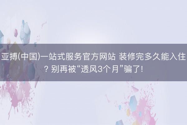 亚搏(中国)一站式服务官方网站 装修完多久能入住? 别再被“透风3个月”骗了!