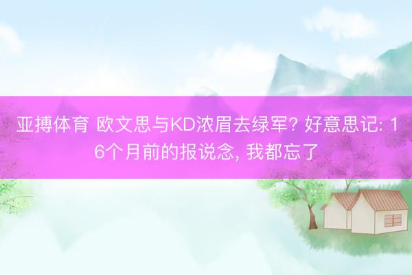 亚搏体育 欧文思与KD浓眉去绿军? 好意思记: 16个月前的报说念， 我都忘了